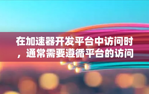 在加速器开发平台中访问时,通常需要遵循平台的访问控制规则,以确保安全和合规。以下是一些常见问题的解决方案