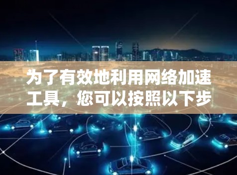 为了有效地利用网络加速工具,您可以按照以下步骤进行系统研究和操作