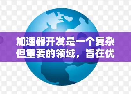 加速器开发是一个复杂但重要的领域,旨在优化游戏和应用程序的性能。以下是对加速器开发的详细总结和指南