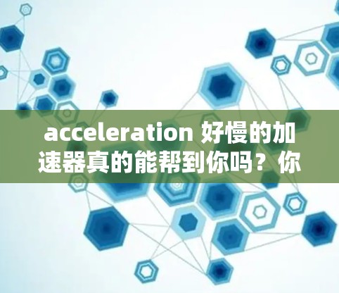 acceleration 好慢的加速器真的能帮到你吗？你的选择真的重要！