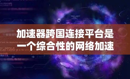 加速器跨国连接平台是一个综合性的网络加速和连接管理系统，旨在通过多种技术手段在不同国家或地区的网络环境中提供更快的网络连接。以下是对该主题的详细分析和总结