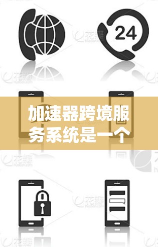 加速器跨境服务系统是一个功能强大的工具，旨在提升不同国家或地区的网络性能，同时支持多语言和跨平台使用。以下是该系统的主要特点和功能
