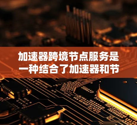 加速器跨境节点服务是一种结合了加速器和节点之间的数据交换的网络技术，旨在提升数据处理和传输效率。以下是对该服务的详细总结