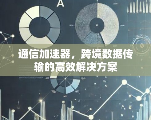 通信加速器，跨境数据传输的高效解决方案
